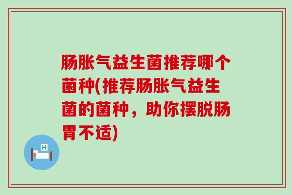 肠益生菌推荐哪个菌种(推荐肠益生菌的菌种，助你摆脱肠胃不适)