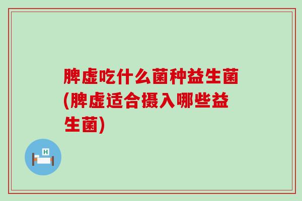 脾虚吃什么菌种益生菌(脾虚适合摄入哪些益生菌)