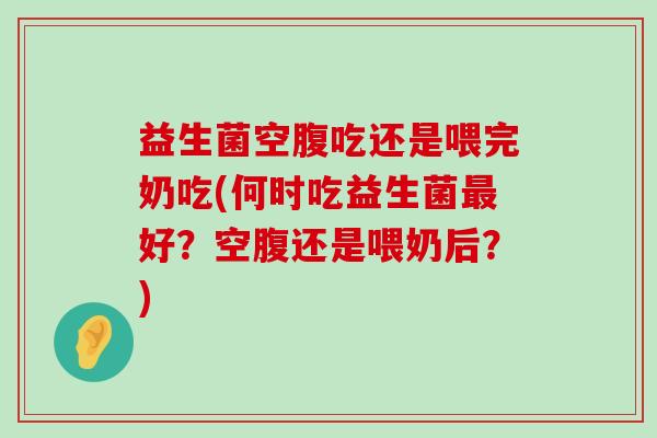 益生菌空腹吃还是喂完奶吃(何时吃益生菌最好？空腹还是喂奶后？)