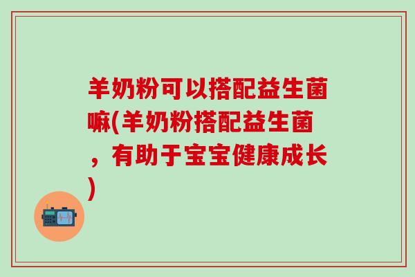 羊奶粉可以搭配益生菌嘛(羊奶粉搭配益生菌，有助于宝宝健康成长)