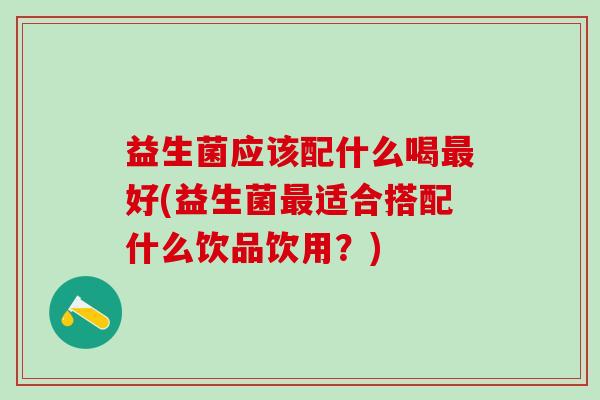 益生菌应该配什么喝最好(益生菌最适合搭配什么饮品饮用？)