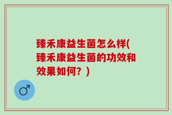 臻禾康益生菌怎么样(臻禾康益生菌的功效和效果如何？)