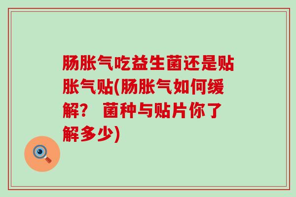 肠胀气吃益生菌还是贴胀气贴(肠胀气如何缓解？ 菌种与贴片你了解多少)