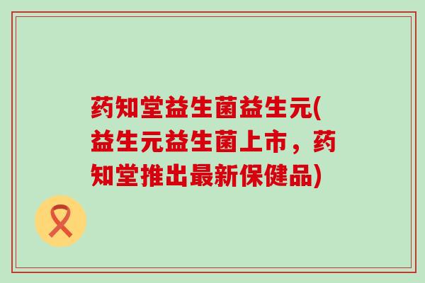 药知堂益生菌益生元(益生元益生菌上市，药知堂推出最新保健品)