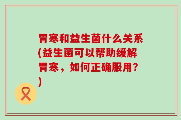 胃寒和益生菌什么关系(益生菌可以帮助缓解胃寒，如何正确服用？)
