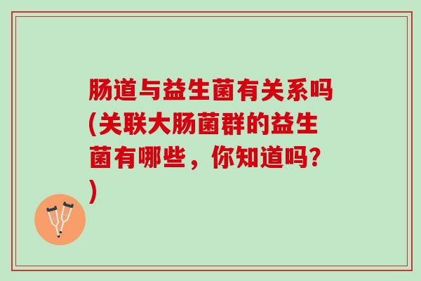 肠道与益生菌有关系吗(关联大肠菌群的益生菌有哪些，你知道吗？)