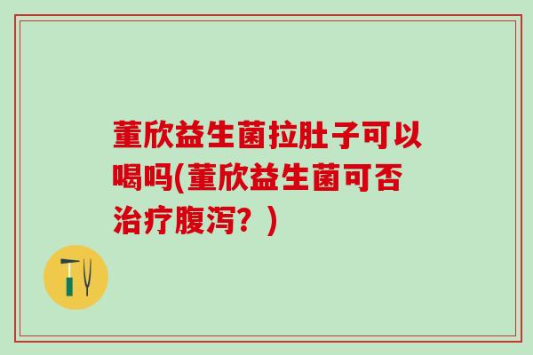 董欣益生菌拉肚子可以喝吗(董欣益生菌可否治疗腹泻？)