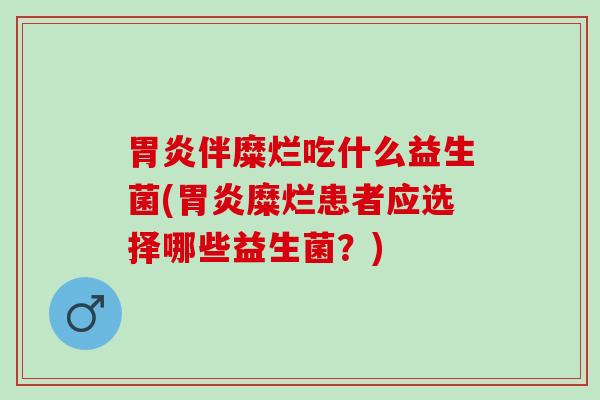 胃炎伴糜烂吃什么益生菌(胃炎糜烂患者应选择哪些益生菌？)