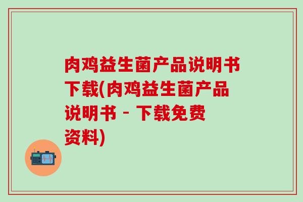 肉鸡益生菌产品说明书下载(肉鸡益生菌产品说明书 - 下载免费资料)