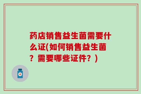 药店销售益生菌需要什么证(如何销售益生菌？需要哪些证件？)