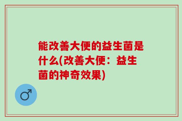 能改善大便的益生菌是什么(改善大便：益生菌的神奇效果)
