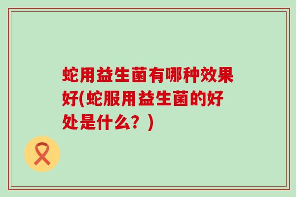 蛇用益生菌有哪种效果好(蛇服用益生菌的好处是什么？)