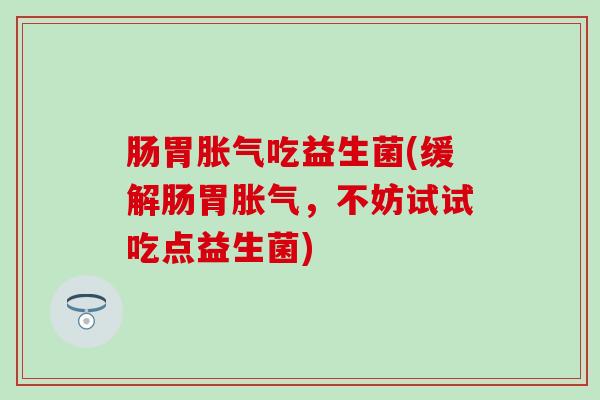 肠胃胀气吃益生菌(缓解肠胃胀气，不妨试试吃点益生菌)