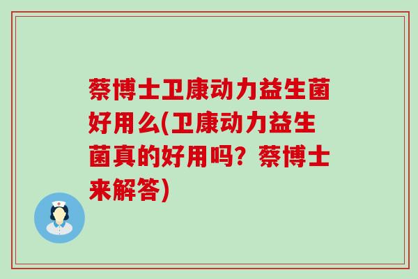 蔡博士卫康动力益生菌好用么(卫康动力益生菌真的好用吗？蔡博士来解答)