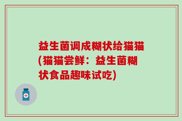 益生菌调成糊状给猫猫(猫猫尝鲜：益生菌糊状食品趣味试吃)