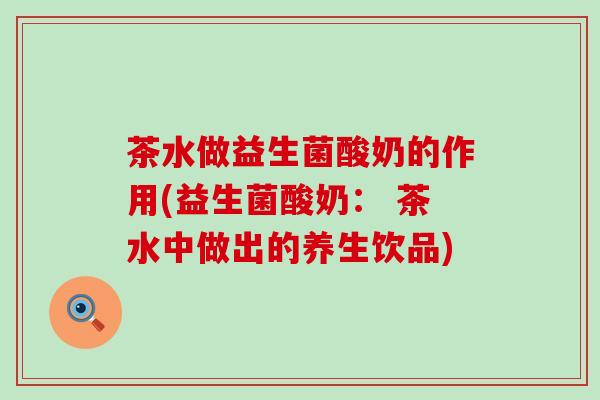茶水做益生菌酸奶的作用(益生菌酸奶： 茶水中做出的养生饮品)