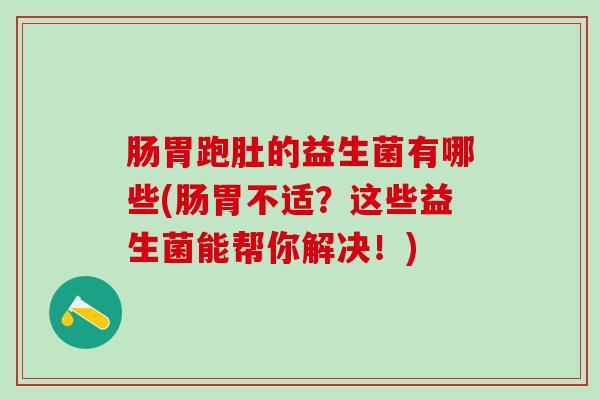 肠胃跑肚的益生菌有哪些(肠胃不适？这些益生菌能帮你解决！)
