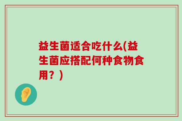 益生菌适合吃什么(益生菌应搭配何种食物食用？)
