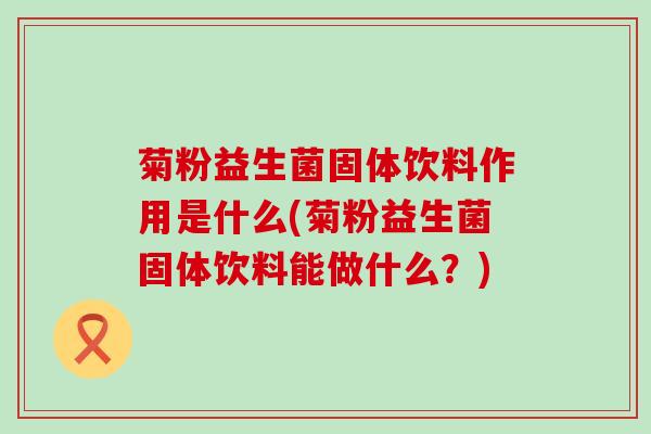 菊粉益生菌固体饮料作用是什么(菊粉益生菌固体饮料能做什么?) 菊粉益生菌固体饮料作用是什么(菊粉益生菌固体饮料能做什么?)
