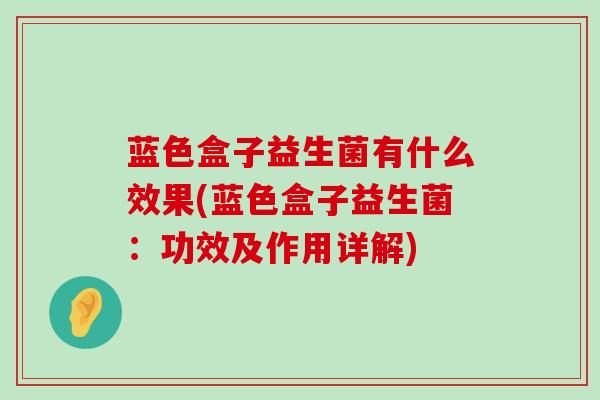 蓝色盒子益生菌有什么效果(蓝色盒子益生菌：功效及作用详解)