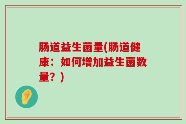 肠道益生菌量(肠道健康：如何增加益生菌数量？)