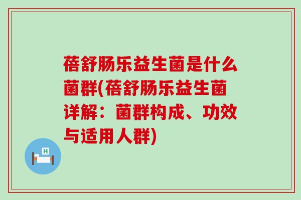 蓓舒肠乐益生菌是什么菌群(蓓舒肠乐益生菌详解：菌群构成、功效与适用人群)