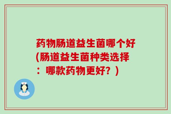 药物肠道益生菌哪个好(肠道益生菌种类选择：哪款药物更好？)