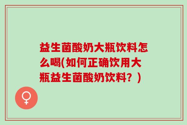 益生菌酸奶大瓶饮料怎么喝(如何正确饮用大瓶益生菌酸奶饮料？)