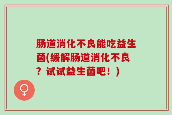 肠道消化不良能吃益生菌(缓解肠道消化不良？试试益生菌吧！)