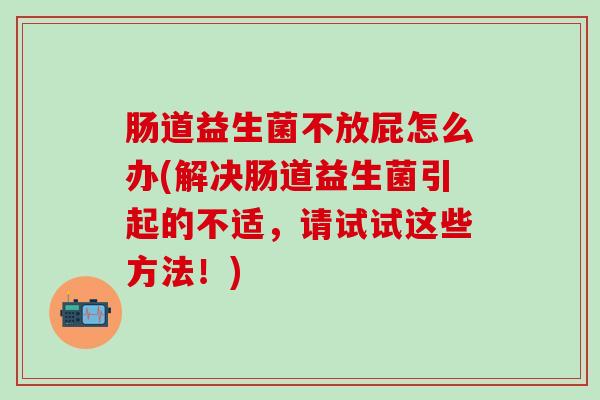 肠道益生菌不放屁怎么办(解决肠道益生菌引起的不适，请试试这些方法！)