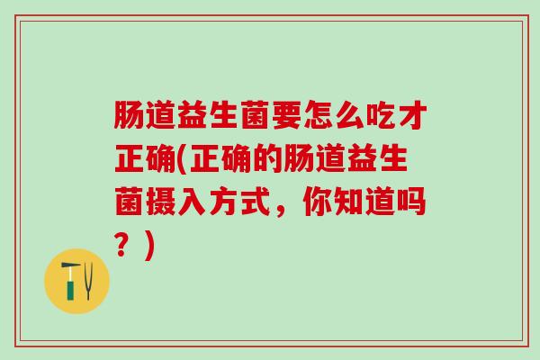 肠道益生菌要怎么吃才正确(正确的肠道益生菌摄入方式，你知道吗？)