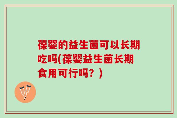 葆婴的益生菌可以长期吃吗(葆婴益生菌长期食用可行吗？)