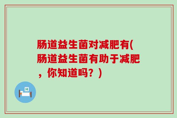 肠道益生菌对减肥有(肠道益生菌有助于减肥，你知道吗？)
