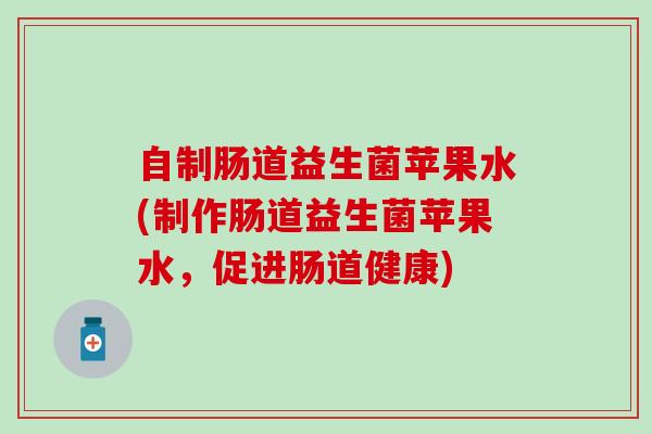 自制肠道益生菌苹果水(制作肠道益生菌苹果水，促进肠道健康)