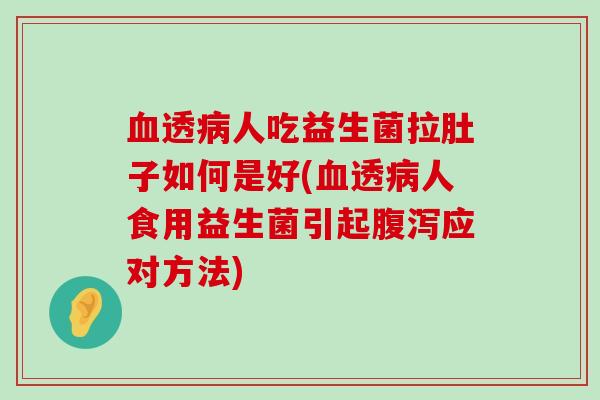 血透病人吃益生菌拉肚子如何是好(血透病人食用益生菌引起腹泻应对方法)