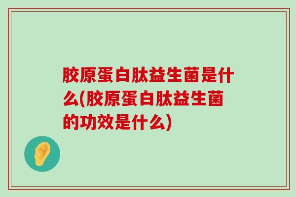 胶原蛋白肽益生菌是什么(胶原蛋白肽益生菌的功效是什么)