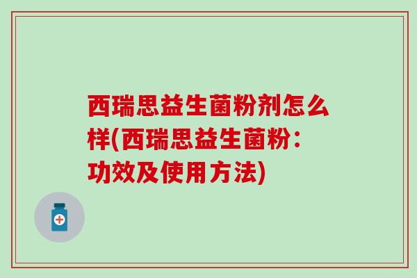 西瑞思益生菌粉剂怎么样(西瑞思益生菌粉：功效及使用方法)