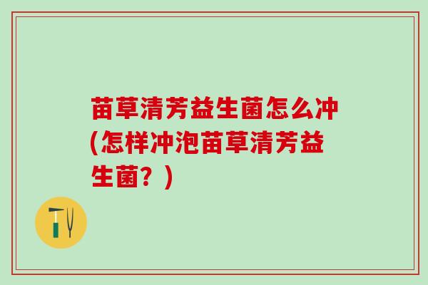 苗草清芳益生菌怎么冲(怎样冲泡苗草清芳益生菌？)