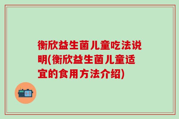 衡欣益生菌儿童吃法说明(衡欣益生菌儿童适宜的食用方法介绍)