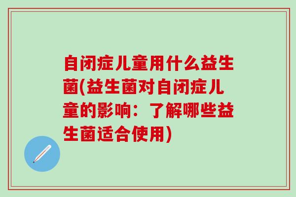 自闭症儿童用什么益生菌(益生菌对自闭症儿童的影响：了解哪些益生菌适合使用)
