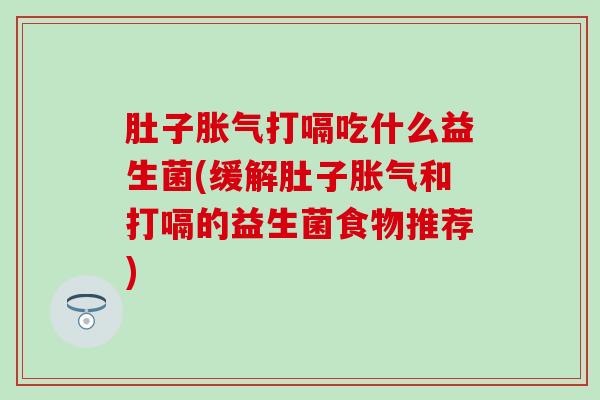 肚子胀气打嗝吃什么益生菌(缓解肚子胀气和打嗝的益生菌食物推荐)