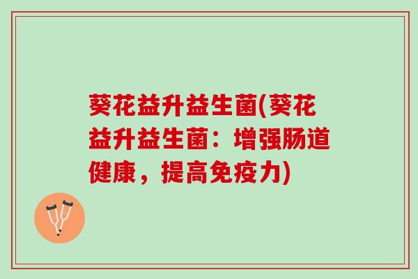 葵花益升益生菌(葵花益升益生菌:增强肠道健康,提高力) 葵花益升益生菌(葵花益升益生菌:增强肠道健康,提高力)