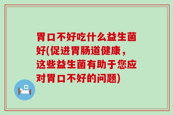 胃口不好吃什么益生菌好(促进道健康,这些益生菌有助于您应对胃口不好的问题) 胃口不好吃什么益生菌好(促进道健康,这些益生菌有助于您应对胃口不好的问题)