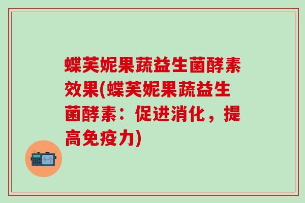 蝶芙妮果蔬益生菌酵素效果(蝶芙妮果蔬益生菌酵素:促进消化,提高力) 蝶芙妮果蔬益生菌酵素效果(蝶芙妮果蔬益生菌酵素:促进消化,提高力)