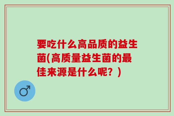 要吃什么高品质的益生菌(高质量益生菌的最佳来源是什么呢？)