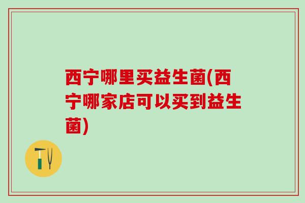 西宁哪里买益生菌(西宁哪家店可以买到益生菌) 西宁哪里买益生菌(西宁哪家店可以买到益生菌)