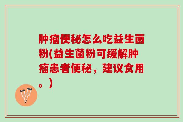 肿瘤便秘怎么吃益生菌粉(益生菌粉可缓解肿瘤患者便秘，建议食用。)