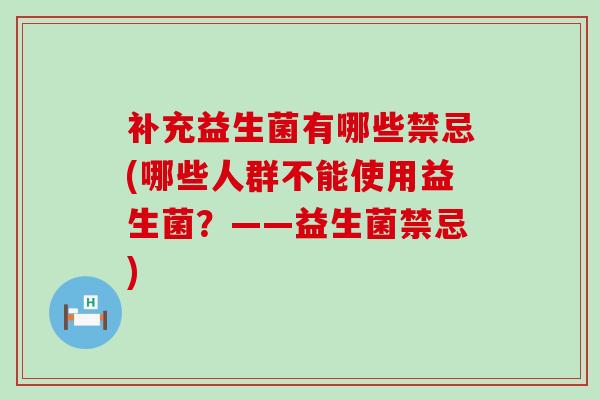 补充益生菌有哪些禁忌(哪些人群不能使用益生菌?——益生菌禁忌) 补充益生菌有哪些禁忌(哪些人群不能使用益生菌?——益生菌禁忌)
