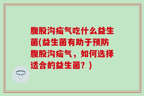腹股沟疝气吃什么益生菌(益生菌有助于腹股沟疝气,如何选择适合的益生菌?) 腹股沟疝气吃什么益生菌(益生菌有助于腹股沟疝气,如何选择适合的益生菌?)