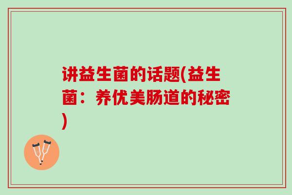 讲益生菌的话题(益生菌：养优美肠道的秘密)